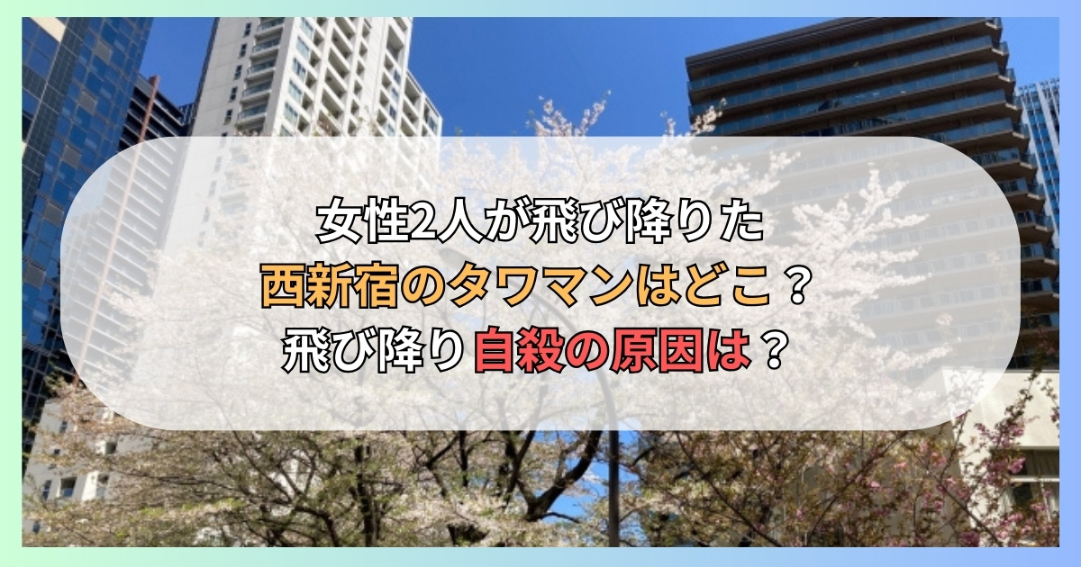 女性2人が飛び降りた西新宿のタワマンはどこ？飛び降り自殺の原因は？