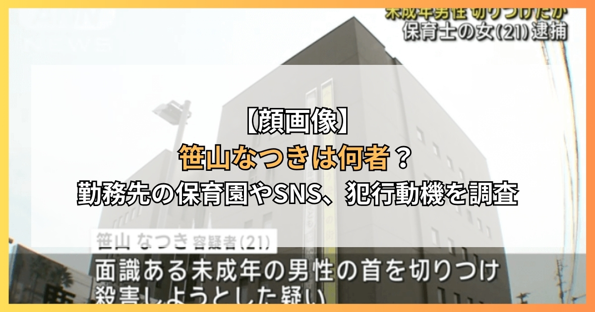 【顔画像】笹山なつきは何者？勤務先の保育園やSNS、犯行動機を調査