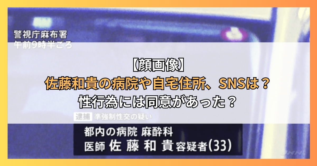 【顔画像】佐藤和貴の病院や自宅住所、SNSは？性行為には同意があった？