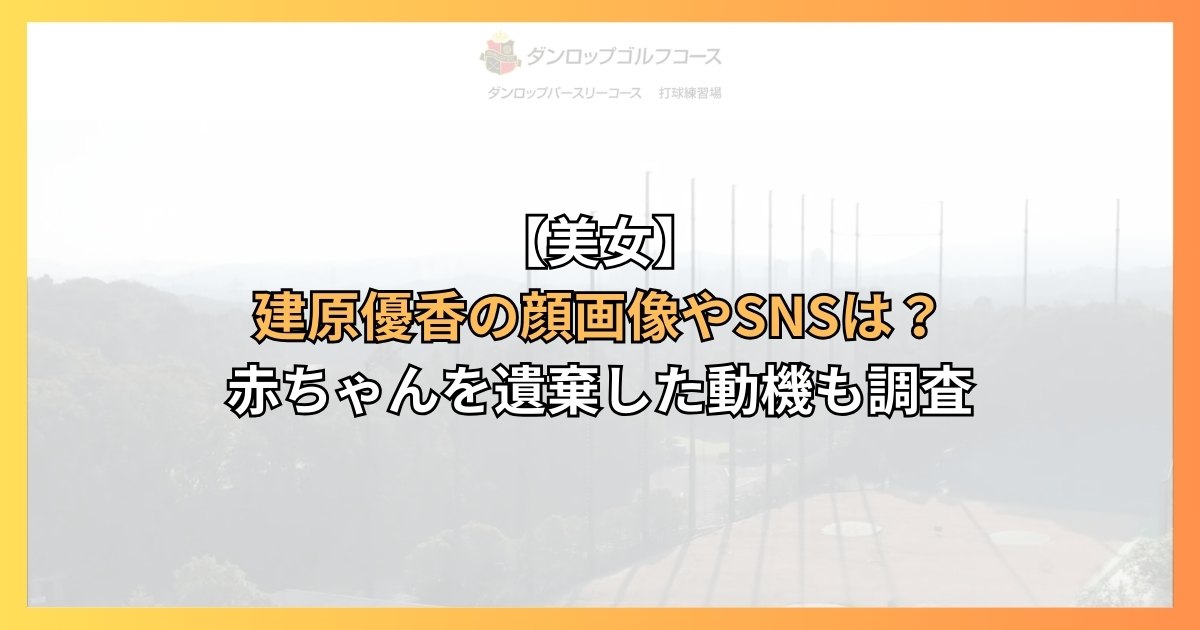 【美女】建原優香の顔画像やSNSは？赤ちゃんを遺棄した動機も調査