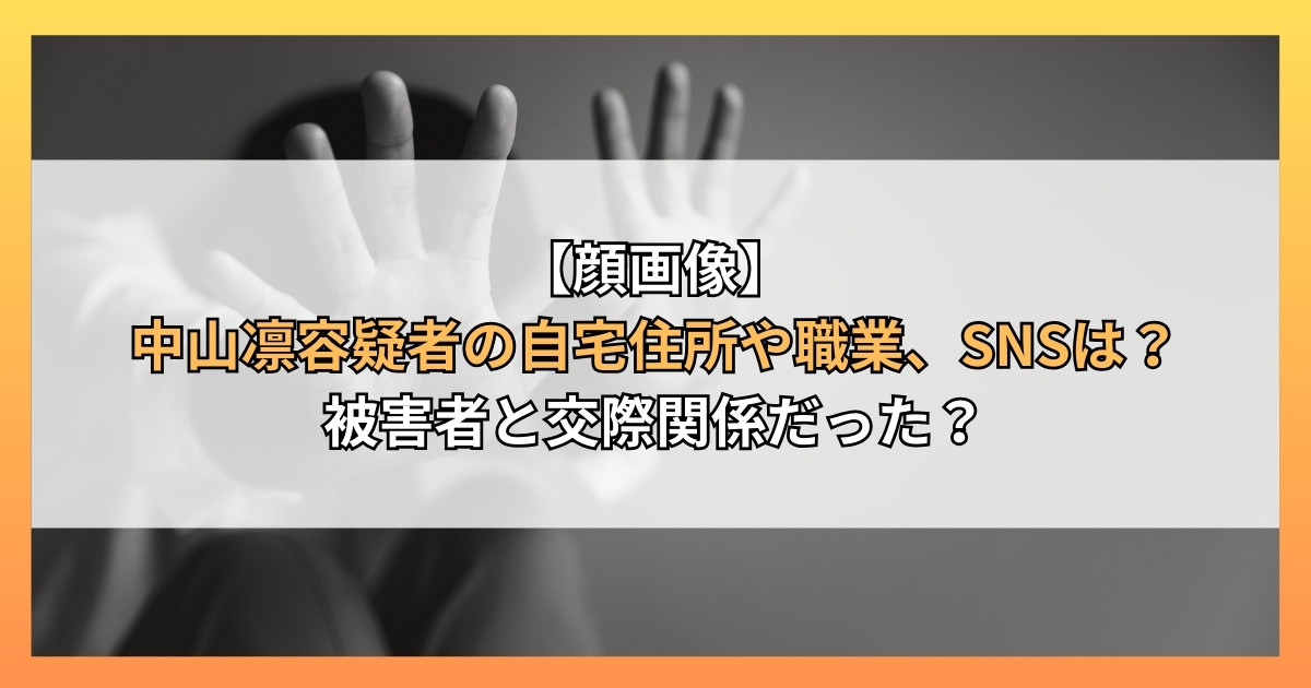 【顔画像】中山凛容疑者の自宅住所や職業、SNSは？被害者と交際関係だった？