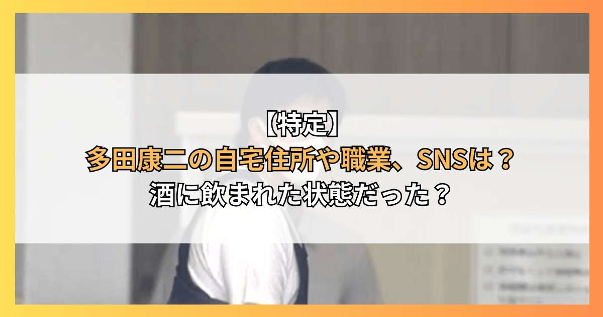 【特定】多田康二の自宅住所や職業、SNSは？酒に飲まれた状態だった？