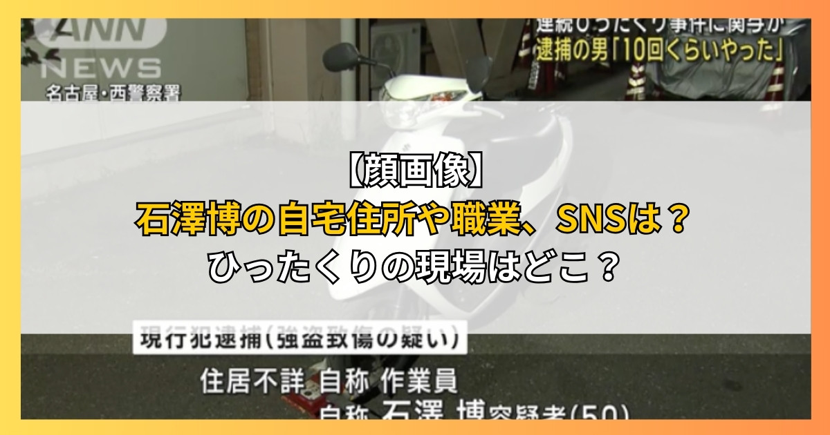 【顔画像】石澤博の自宅住所や職業、SNSは？ひったくりの現場はどこ？