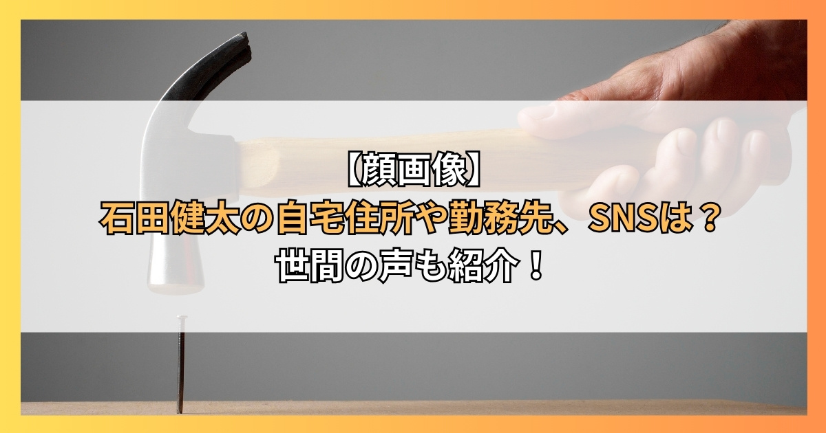 【顔画像】石田健太の自宅住所や勤務先、SNSは？世間の声も紹介！