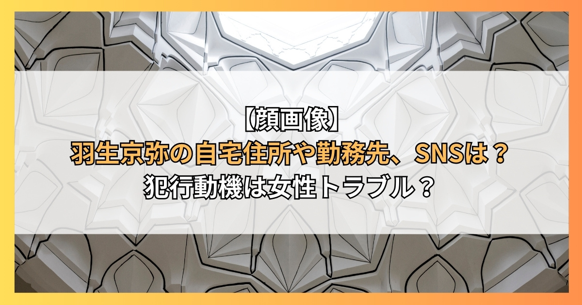 【顔画像】羽生京弥の自宅住所や勤務先、SNSは？犯行動機は女性トラブル？