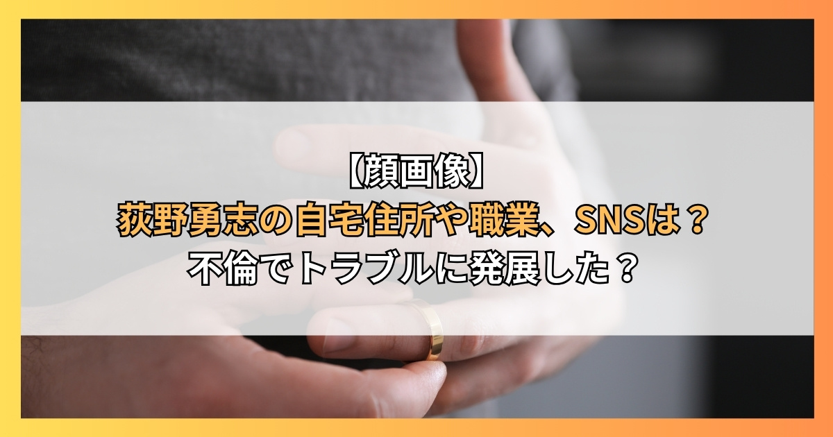 【顔画像】荻野勇志の自宅住所や職業、SNSは？不倫でトラブルに発展した？