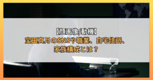 【顔画像/動機】宝田真月のSNSや職業、自宅住所、家族構成とは？