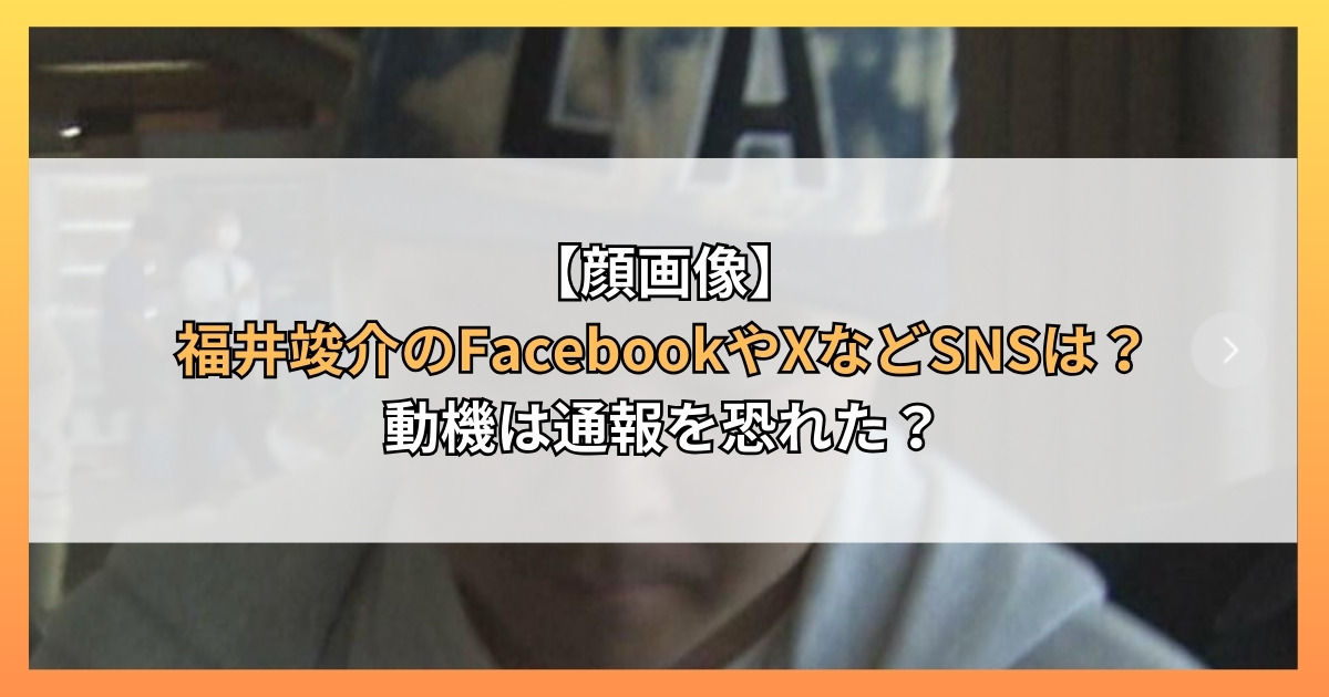 【顔画像】福井竣介のFacebookやXなどSNSは？動機は通報を恐れた？